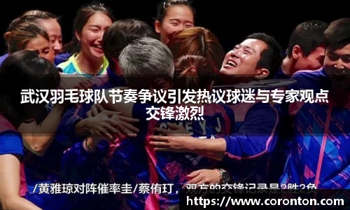武汉羽毛球队节奏争议引发热议球迷与专家观点交锋激烈