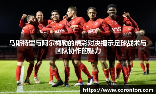 马斯特里与阿尔梅勒的精彩对决揭示足球战术与团队协作的魅力