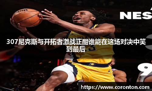 307尼克斯与开拓者激战正酣谁能在这场对决中笑到最后